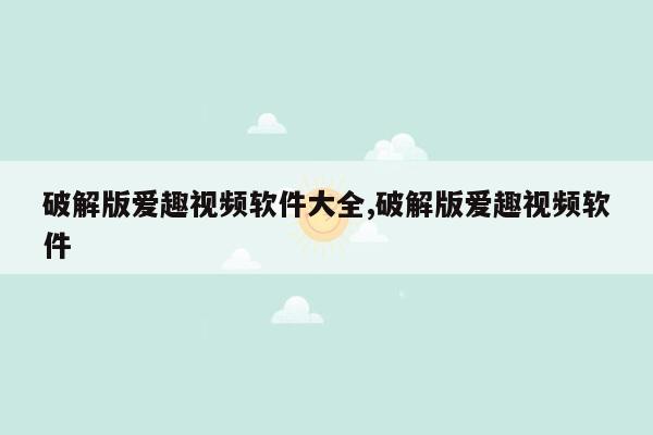 破解版爱趣视频软件大全,破解版爱趣视频软件