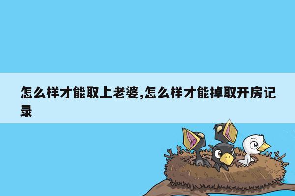 怎么样才能取上老婆,怎么样才能掉取开房记录