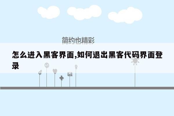 怎么进入黑客界面,如何退出黑客代码界面登录