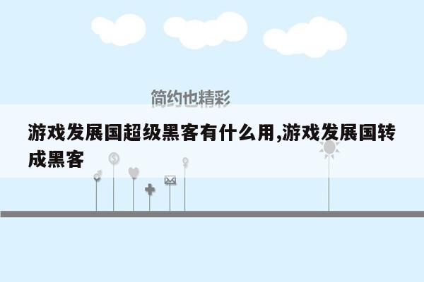 游戏发展国超级黑客有什么用,游戏发展国转成黑客