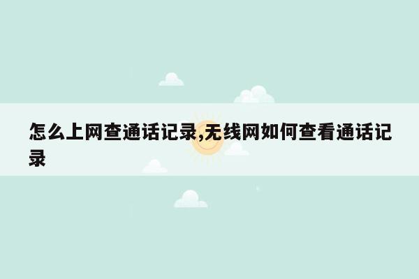 怎么上网查通话记录,无线网如何查看通话记录