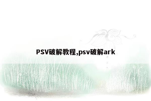 PSV破解教程,psv破解ark