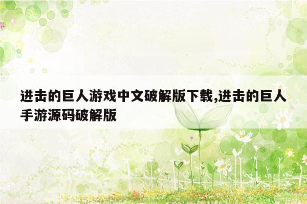 进击的巨人游戏中文破解版下载,进击的巨人手游源码破解版