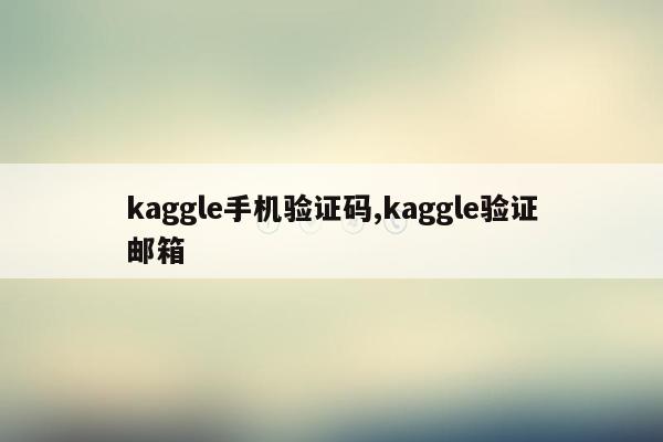 kaggle手机验证码,kaggle验证邮箱