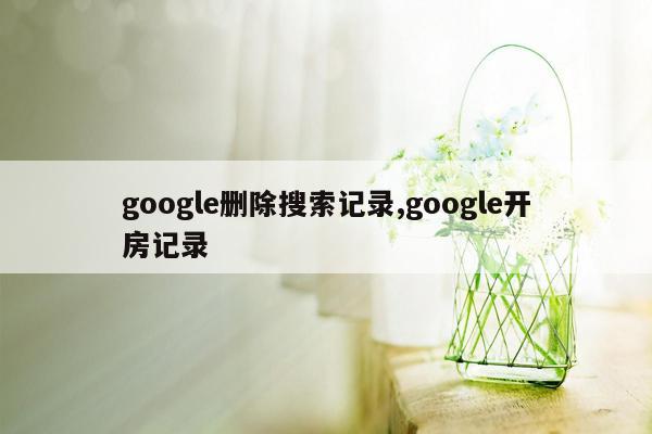 google删除搜索记录,google开房记录