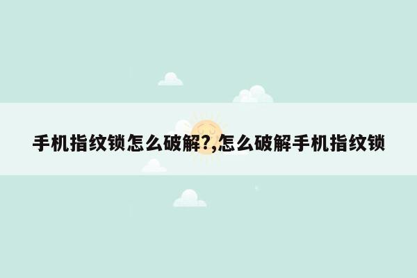 手机指纹锁怎么破解?,怎么破解手机指纹锁