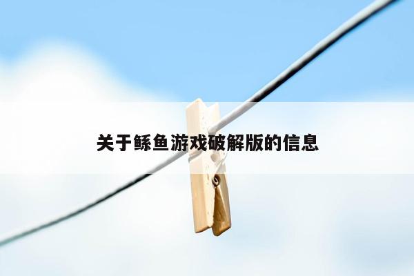 关于鲧鱼游戏破解版的信息