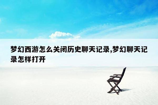 梦幻西游怎么关闭历史聊天记录,梦幻聊天记录怎样打开