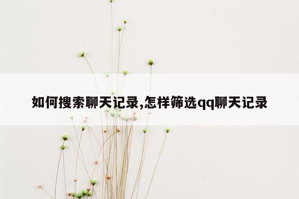 如何搜索聊天记录,怎样筛选qq聊天记录