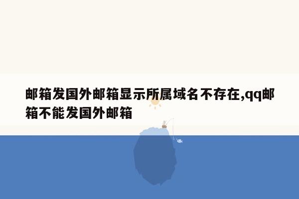 邮箱发国外邮箱显示所属域名不存在,qq邮箱不能发国外邮箱