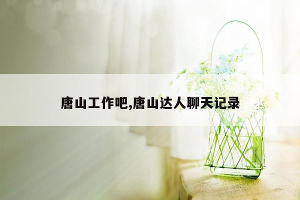 唐山工作吧,唐山达人聊天记录