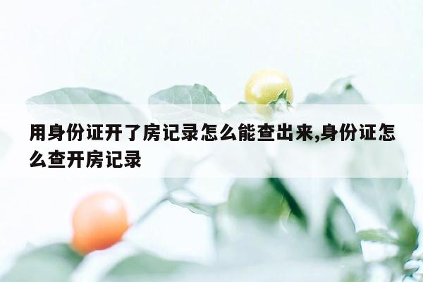 用身份证开了房记录怎么能查出来,身份证怎么查开房记录