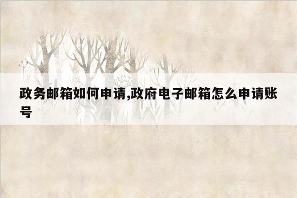 政务邮箱如何申请,政府电子邮箱怎么申请账号