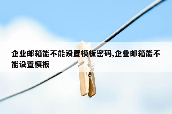 企业邮箱能不能设置模板密码,企业邮箱能不能设置模板