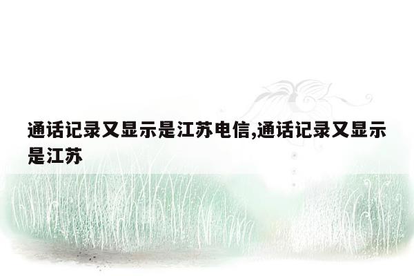 通话记录又显示是江苏电信,通话记录又显示是江苏