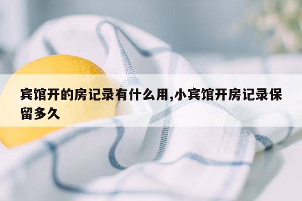 宾馆开的房记录有什么用,小宾馆开房记录保留多久