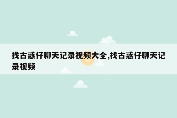 找古惑仔聊天记录视频大全,找古惑仔聊天记录视频