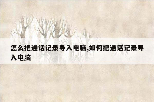 怎么把通话记录导入电脑,如何把通话记录导入电脑