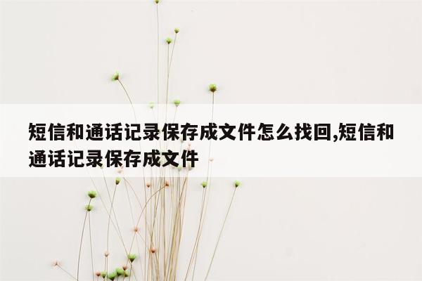 短信和通话记录保存成文件怎么找回,短信和通话记录保存成文件