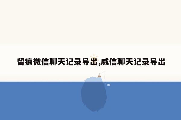 留痕微信聊天记录导出,威信聊天记录导出