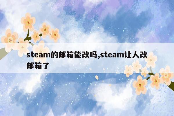 steam的邮箱能改吗,steam让人改邮箱了