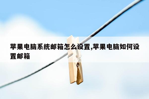 苹果电脑系统邮箱怎么设置,苹果电脑如何设置邮箱