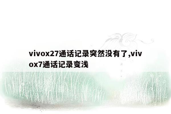 vivox27通话记录突然没有了,vivox7通话记录变浅