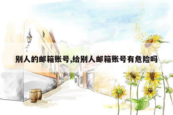 别人的邮箱账号,给别人邮箱账号有危险吗