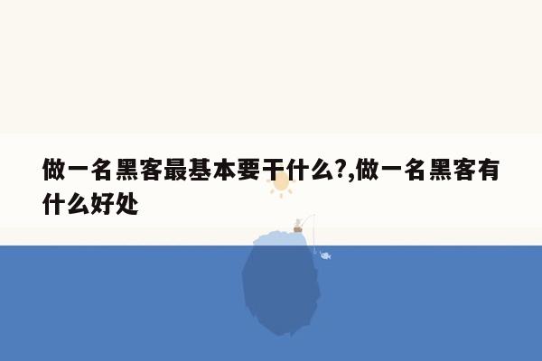 做一名黑客最基本要干什么?,做一名黑客有什么好处