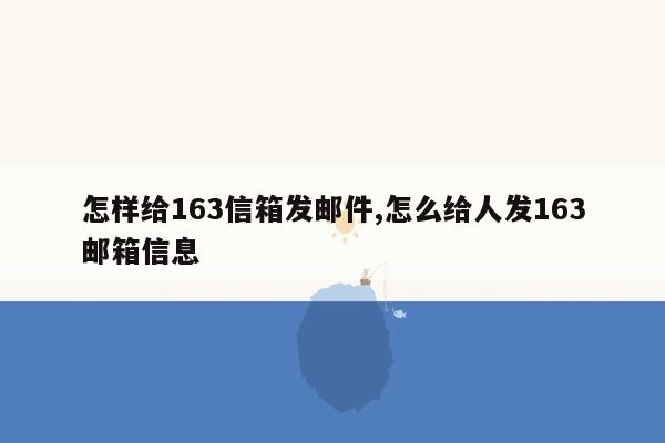 怎样给163信箱发邮件,怎么给人发163邮箱信息