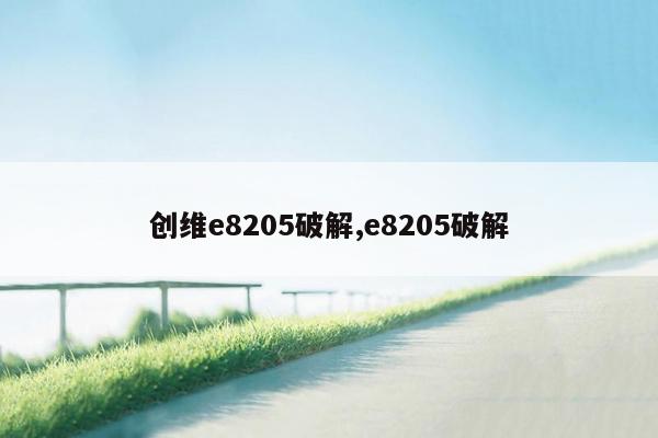 创维e8205破解,e8205破解