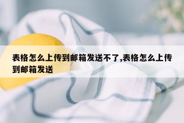 表格怎么上传到邮箱发送不了,表格怎么上传到邮箱发送