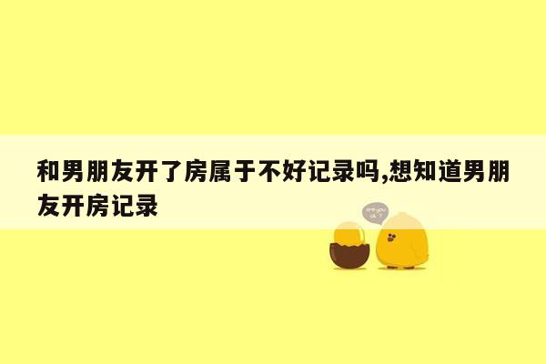 和男朋友开了房属于不好记录吗,想知道男朋友开房记录