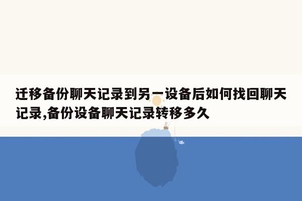 迁移备份聊天记录到另一设备后如何找回聊天记录,备份设备聊天记录转移多久