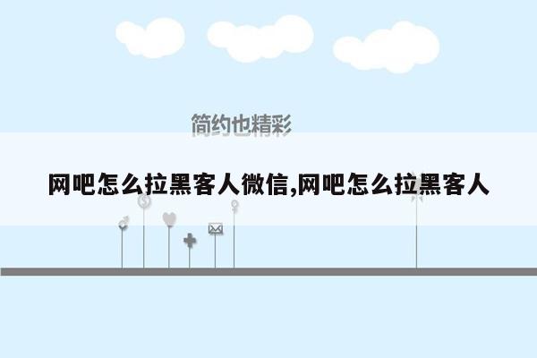 网吧怎么拉黑客人微信,网吧怎么拉黑客人