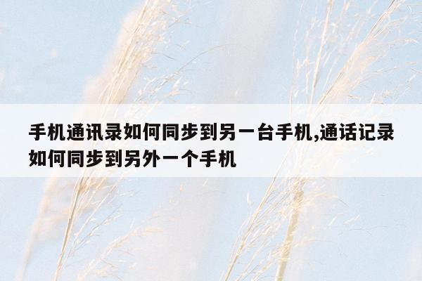 手机通讯录如何同步到另一台手机,通话记录如何同步到另外一个手机