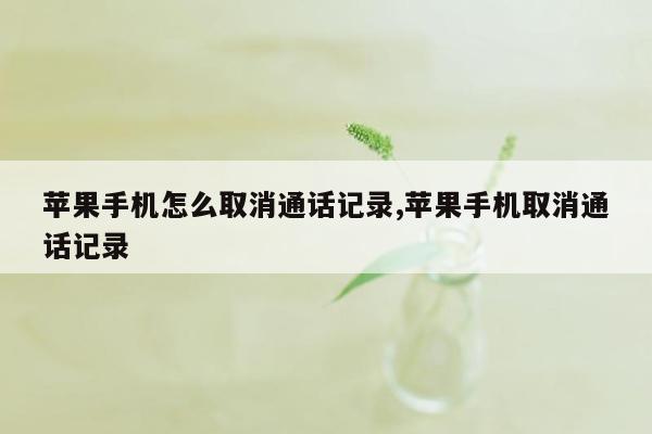 苹果手机怎么取消通话记录,苹果手机取消通话记录