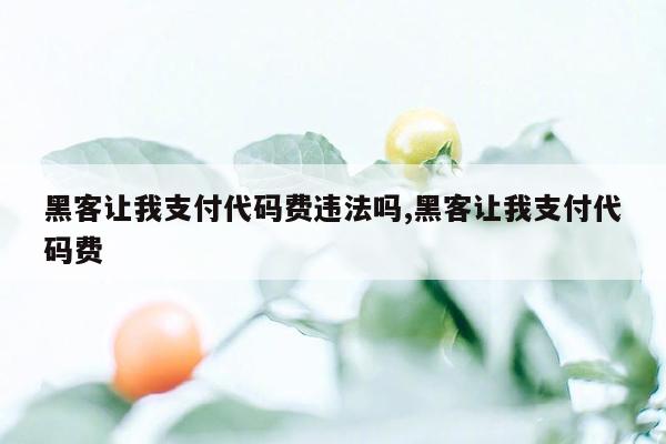 黑客让我支付代码费违法吗,黑客让我支付代码费