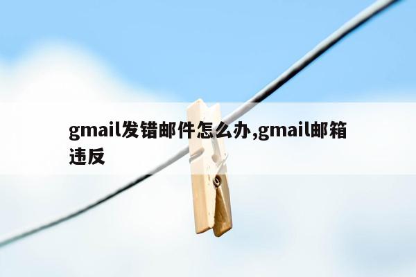 gmail发错邮件怎么办,gmail邮箱违反