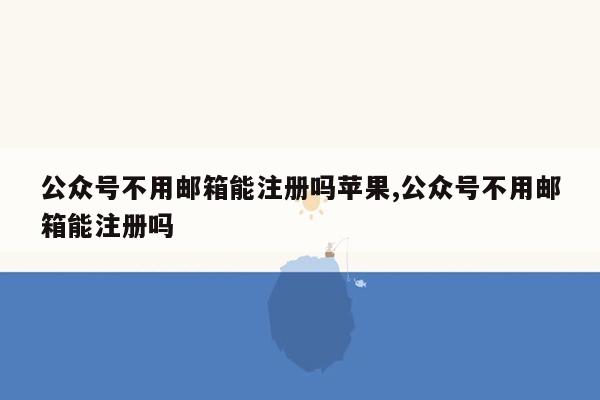 公众号不用邮箱能注册吗苹果,公众号不用邮箱能注册吗