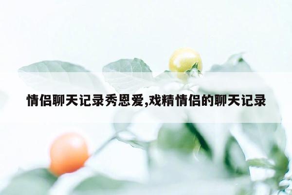 情侣聊天记录秀恩爱,戏精情侣的聊天记录