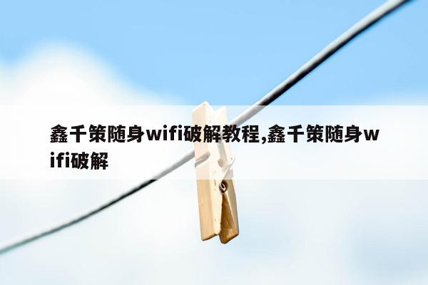 鑫千策随身wifi破解教程,鑫千策随身wifi破解