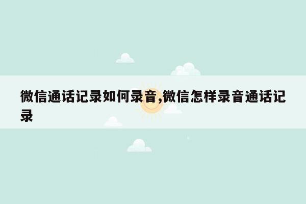 微信通话记录如何录音,微信怎样录音通话记录