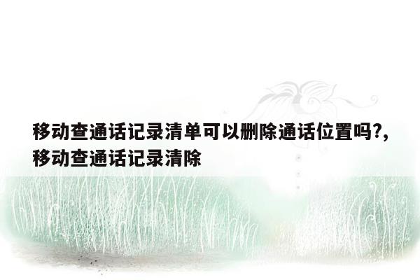 移动查通话记录清单可以删除通话位置吗?,移动查通话记录清除