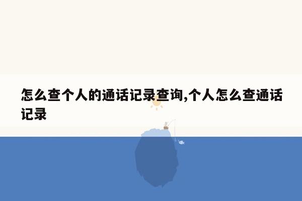 怎么查个人的通话记录查询,个人怎么查通话记录