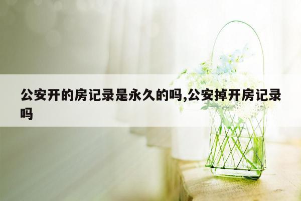 公安开的房记录是永久的吗,公安掉开房记录吗