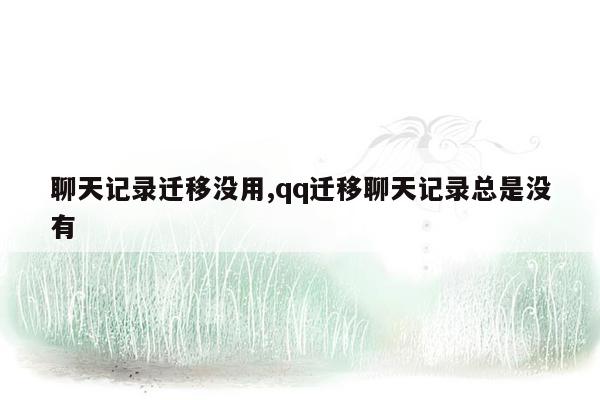 聊天记录迁移没用,qq迁移聊天记录总是没有