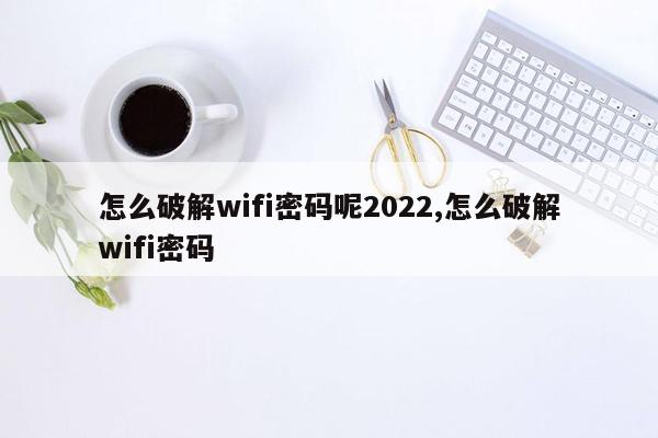 怎么破解wifi密码呢2022,怎么破解wifi密码