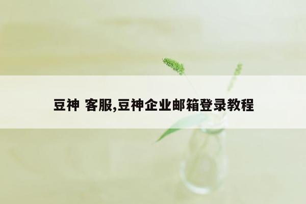 豆神 客服,豆神企业邮箱登录教程