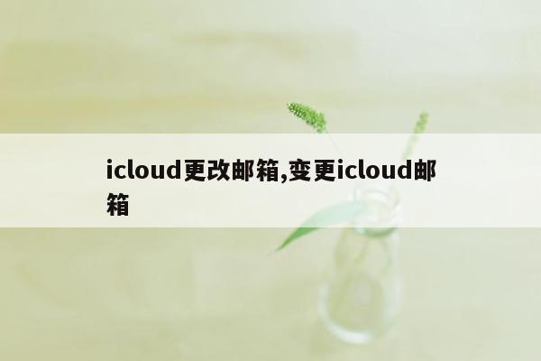 icloud更改邮箱,变更icloud邮箱